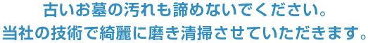 古いお墓の汚れも諦めないでください。当社の技術で綺麗に磨き清掃させていただきます。