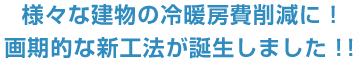 様々な建物の冷暖房費削減に！画期的な新工法が誕生しました！！